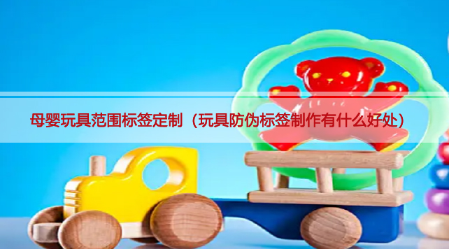 母嬰玩具范圍標(biāo)簽定制（玩具防偽標(biāo)簽制作有什么好處）