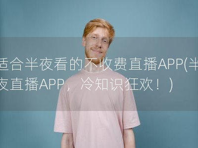 適合半夜看的不收費(fèi)直播APP(半夜直播APP，冷知識(shí)狂歡！)
