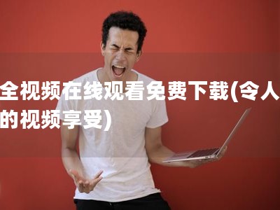 成全視頻在線觀看免費(fèi)下載(令人意外的視頻享受)