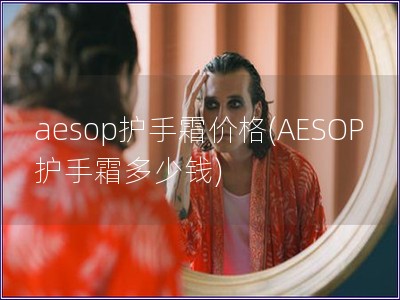 aesop護(hù)手霜價(jià)格(AESOP護(hù)手霜多少錢(qián))