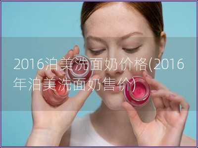 2016泊美洗面奶價格(2016年泊美洗面奶售價) 2016泊美洗面奶價格(2016年泊美洗面奶售價)