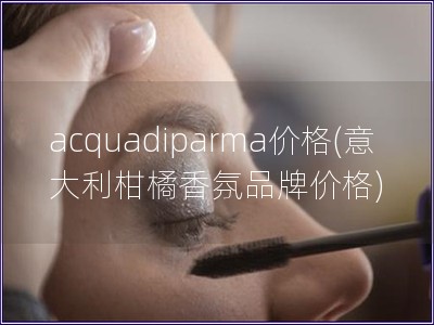 acquadiparma價格(意大利柑橘香氛品牌價格