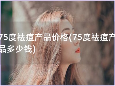 75度祛痘產品價格(75度祛痘產品多少錢)