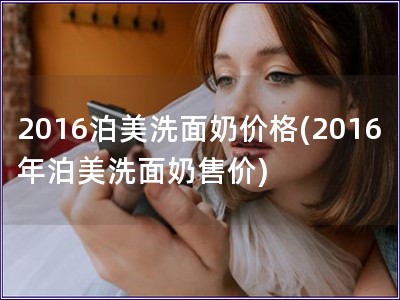 2016泊美洗面奶價(jià)格(2016年泊美洗面奶售價(jià))