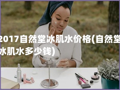 2017自然堂冰肌水價格(自然堂冰肌水多少錢)