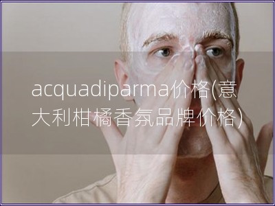 acquadiparma價格(意大利柑橘香氛品牌價格)