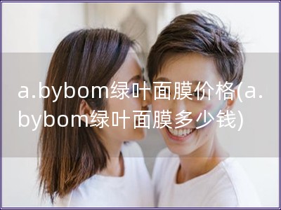 a.bybom綠葉面膜價(jià)格(a.bybom綠葉面膜多少錢)