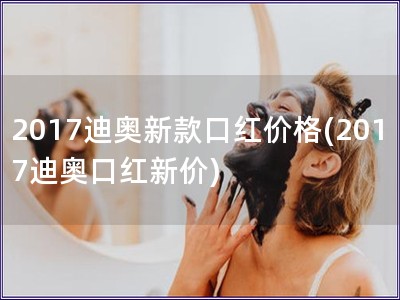 2017迪奧新款口紅價格(2017迪奧口紅新價)