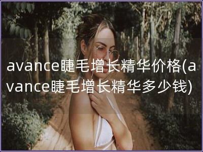 avance睫毛增長精華價格(avance睫毛增長精華多少錢) avance睫毛增長精華價格(avance睫毛增長精華多少錢)