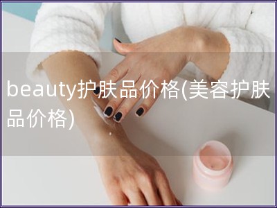 beauty護膚品價格(美容護膚品價格)