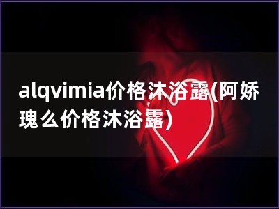 alqvimia價格沐浴露(阿嬌瑰么價格沐浴露)