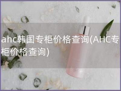 ahc韓國(guó)專柜價(jià)格查詢(AHC專柜價(jià)格查詢) ahc韓國(guó)專柜價(jià)格查詢(AHC專柜價(jià)格查詢)