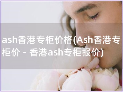 ash香港專柜價格(Ash香港專柜價 - 香港ash專柜報價)