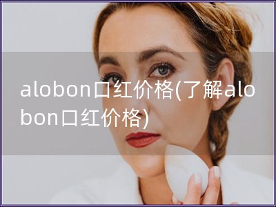 alobon口紅價格(了解alobon口紅價格)