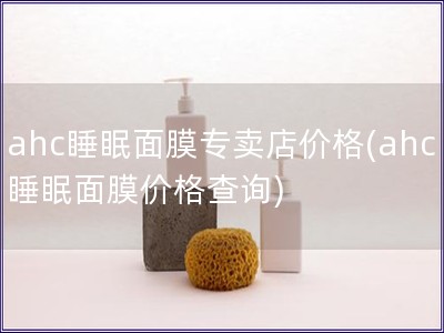 ahc睡眠面膜專賣店價(jià)格(ahc睡眠面膜價(jià)格查詢) ahc睡眠面膜專賣店價(jià)格(ahc睡眠面膜價(jià)格查詢)