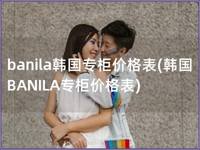 banila韓國專柜價格表(韓國BANILA專柜價格表)