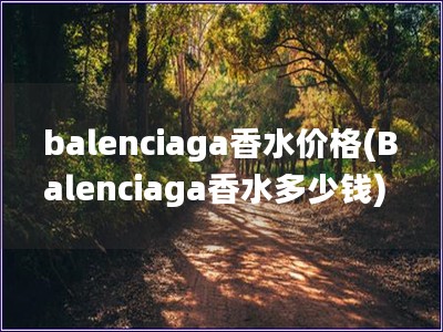 balenciaga香水價(jià)格(Balenciaga香水多少錢(qián))