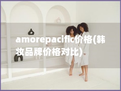 amorepacific價格(韓妝品牌價格對比)