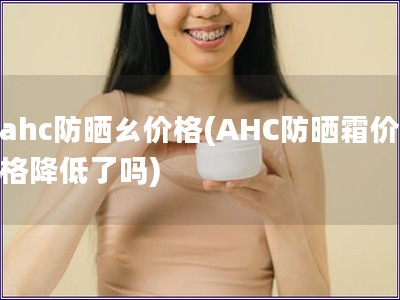 ahc防曬ㄠ價格(AHC防曬霜價格降低了嗎)