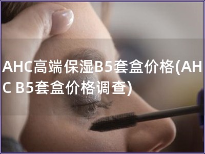 AHC高端保濕B5套盒價格(AHC B5套盒價格調查