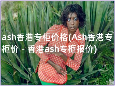 ash香港專柜價格(Ash香港專柜價 - 香港ash