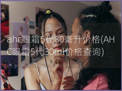 ahc眼霜5代30毫升價格(AHC眼霜5代30ml價格查詢)