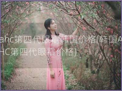 ahc第四代眼霜韓國價格(韓國AHC第四代眼霜價格)
