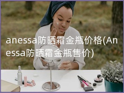 anessa防曬霜金瓶價格(Anessa防曬霜金瓶售價)