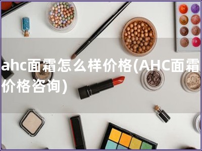 ahc面霜怎么樣價格(AHC面霜價格咨詢)
