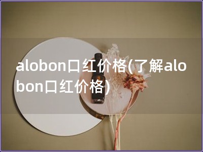 alobon口紅價格(了解alobon口紅價格)