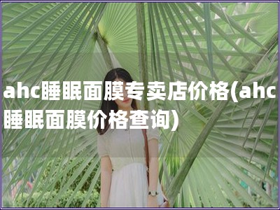 ahc睡眠面膜專賣店價(jià)格(ahc睡眠面膜價(jià)格查詢) ahc睡眠面膜專賣店價(jià)格(ahc睡眠面膜價(jià)格查詢)