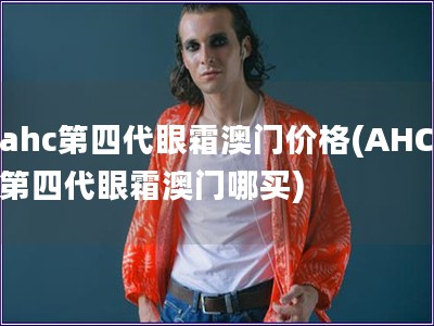 ahc第四代眼霜澳門(mén)價(jià)格(AHC第四代眼霜澳門(mén)哪買(mǎi))