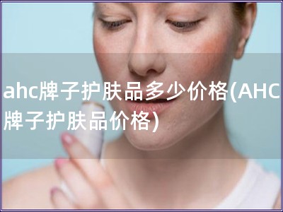 ahc牌子護膚品多少價格(AHC牌子護膚品價格)