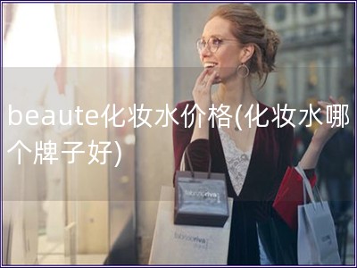 beaute化妝水價格(化妝水哪個牌子好)