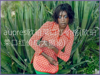aupres歐珀萊口紅價格(歐珀萊口紅價格大揭秘)