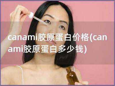 canami膠原蛋白價格(canami膠原蛋白多少錢)
