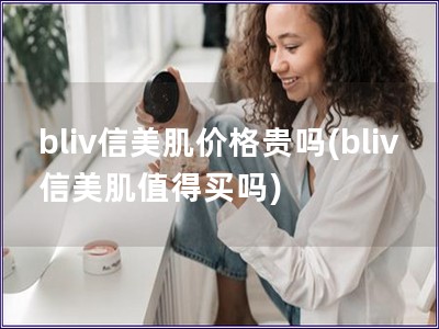 bliv信美肌價格貴嗎(bliv信美肌值得買嗎)