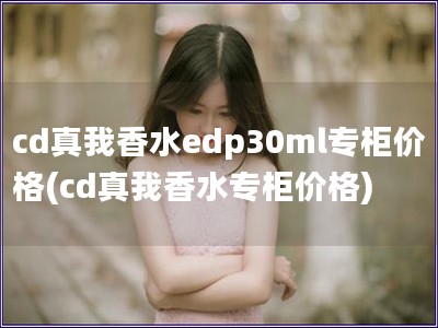 cd真我香水edp30ml專柜價格(cd真我香水專柜