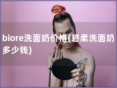 biore洗面奶價格(碧柔洗面奶多少錢)