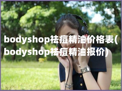 bodyshop祛痘精油價格表(bodyshop祛痘精油報價)