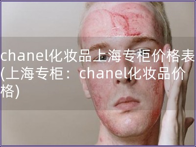 chanel化妝品上海專柜價格表(上海專柜：chan