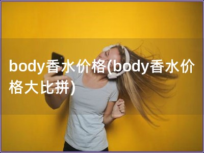 body香水價格(body香水價格大比拼)