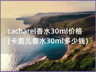 cacharel香水30ml價格(卡嘉兒香水30ml