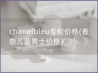 chanelbleu專柜價格(香奈兒藍男士價格)