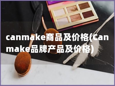 canmake商品及價(jià)格(Canmake品牌產(chǎn)品及價(jià)