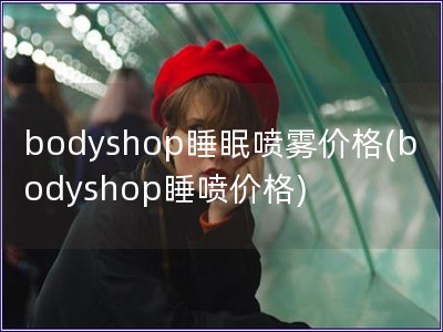 bodyshop睡眠噴霧價格(bodyshop睡噴價格)