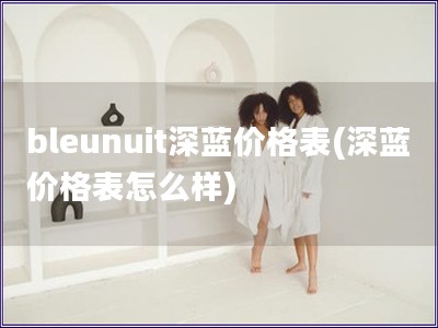 bleunuit深藍價格表(深藍價格表怎么樣)