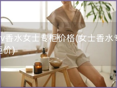 bv香水女士專柜價格(女士香水專柜價)