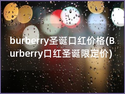 burberry圣誕口紅價(jià)格(Burberry口紅圣誕限定價(jià))