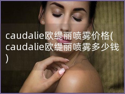 caudalie歐緹麗噴霧價格(caudalie歐緹麗噴霧多少錢) caudalie歐緹麗噴霧價格(caudalie歐緹麗噴霧多少錢)